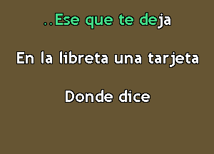 ..Ese que te deja

En la libreta una tarjeta

Donde dice