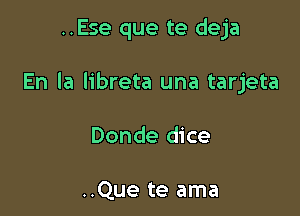 ..Ese que te deja

En la libreta una tarjeta

Donde dice

..Que te ama