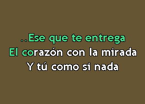 ..Ese que te entrega

El coraz6n con la mirada
Y tL'I como si nada