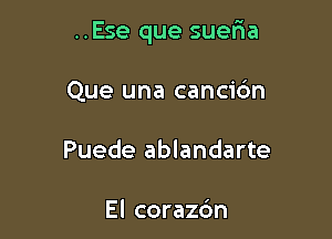 ..Ese que suer1a

Que una cancic'm
Puede ablandarte

El coraz6n