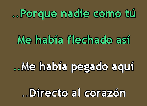 ..Porque nadie como tL'I
Me habia flechado asi

..Me habia pegado aqui

..Directo al coraz6n l