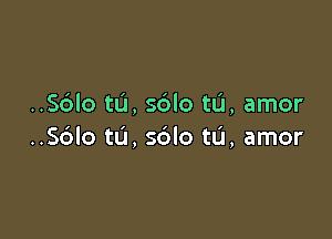 ..S6lo t0, sblo tL'I, amor

..S6lo tu, sdlo tu, amor