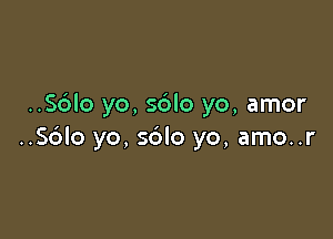 ..S6lo yo, sblo yo, amor

..S6lo yo, s6lo yo, amo..r