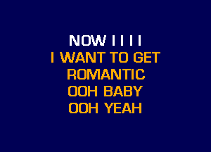 NOW I l l l
I WANT TO GET
ROMANTIC

OOH BABY
00H YEAH