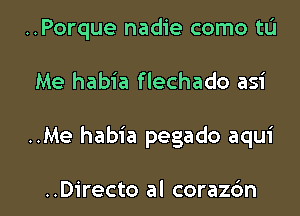 ..Porque nadie como tL'I
Me habia flechado asi

..Me habia pegado aqui

..Directo al coraz6n l