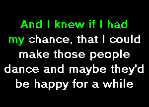 And I knew if I had
my chance, that I could
make those people
dance and maybe they'd
be happy for a while