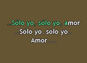 ..S6lo yo, sdlo yo, amor

..56lo yo, sdlo yo..
Amor....