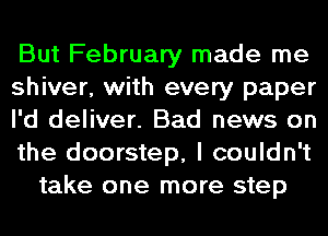 But February made me
shiver, with every paper
I'd deliver. Bad news on
the doorstep, I couldn't
take one more step
