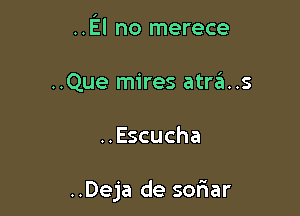 ..El no merece

..Que mires atrds
..Escucha

..Deja de soriar