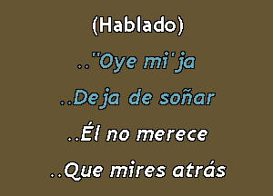 (Hablado)

..Oye m1 ja

..Deja de soiiar

.f! no merece

..Que mires atrds