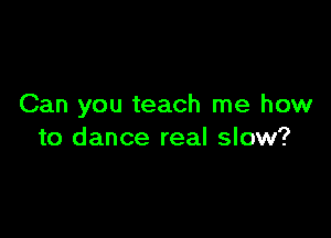 Can you teach me how

to dance real slow?