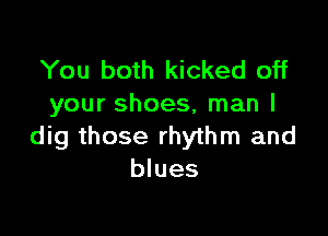 You both kicked off
your shoes, man I

dig those rhythm and
blues