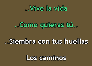 ..Vive la Vida

..Como quieras tu..

..Siembra con tus huellas

Los caminos