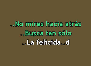 ..No mires hacia atrziis

..Busca tan s6lo
..La felicida..d