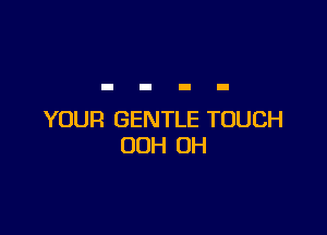 YOUR GENTLE TOUCH
OOH OH