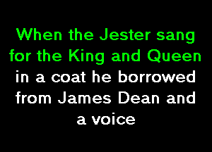 When the Jester sang

for the King and Queen

in a coat he borrowed

from James Dean and
a voice