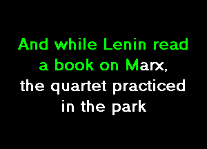 And while Lenin read
a book on Marx,

the quartet practiced
in the park