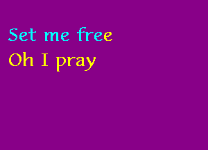 Set me free
Oh I pray