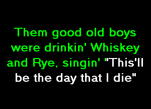 Them good old boys
were drinkin' Whiskey
and Rye, singin' This'll

be the day that I die