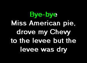 Bye- bye
Miss American pie,

drove my Chevy
to the levee but the
levee was dry