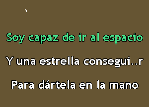 Soy capaz de ir al espacio
Y una estrella consegui..r

Para dartela en la mano