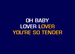 UH BABY
LOVER LOVER

YOU'RE SO TENDER