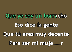 Que yo soy un borracho
Eso dice la gente
Que tL'I eres muy decente

Para ser mi muje....r