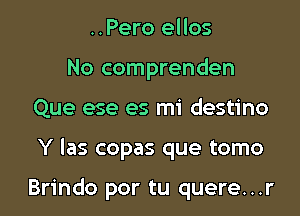 ..Pero ellos
No comprenden
Que ese es mi destino

Y Ias copas que tomo

Brindo por tu quere...r