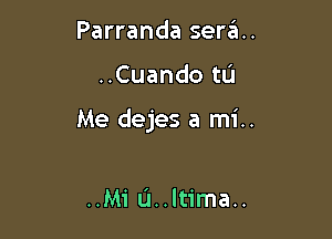 Parranda sera..

..Cuando to

Me dejes a mi..

..Mi L'I..ltima..