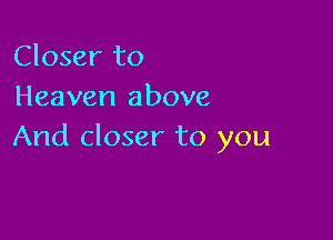 Closer to
Heaven above

And closer to you