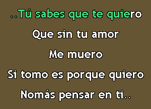 ..TL'I sabes que te quiero
Que sin tu amor
Me muero
Si tomo es porque quiero

Nomas pensar en ti..