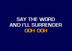 SAY THE WORD
AND I'LL SURRENDER

OOH OOH