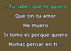 ..TL'I sabes que te quiero
Que sin tu amor
Me muero
Si tomo es porque quiero

Nomas pensar en ti...