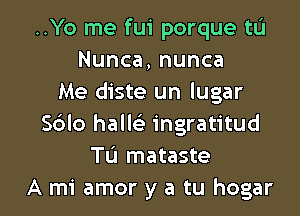 ..Yo me fui porque tL'I
Nunca,nunca
Me diste un lugar
S6lo halls) ingratitud
TL'J mataste

A mi amor y a tu hogar l