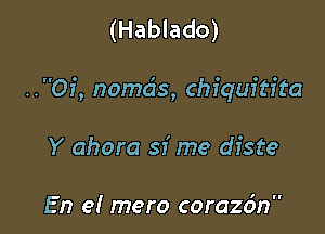 (Hablado)

..Of, nomds, chiquitita

Y ahora sf me diste

En el mero corazdn