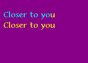 Closer to you
Closer to you
