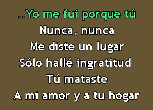 ..Yo me fui porque tL'I
Nunca,nunca
Me diste un lugar
S6lo halls) ingratitud
TL'J mataste

A mi amor y a tu hogar l