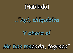 (Hablado)

..Ay!, chiquitita

Y ahora sf

Me has matado, ingrata