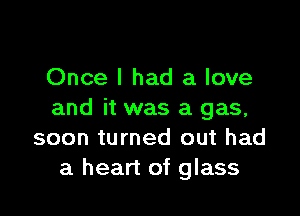 Once I had a love

and it was a gas,
soon turned out had
a heart of glass