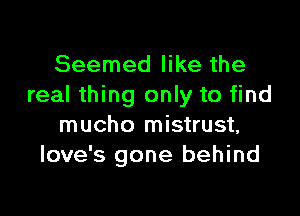 Seemed like the
real thing only to find

mucho mistrust,
Iove's gone behind