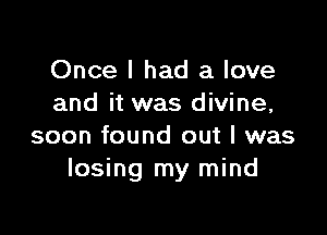 Once I had a love
and it was divine,

soon found out I was
losing my mind