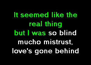 It seemed like the
real thing

but I was so blind
mucho mistrust,
love's gone behind