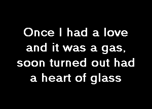 Once I had a love
and it was a gas,

soon turned out had
a heart of glass