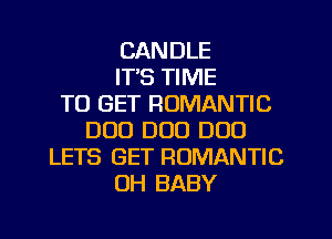 CANDLE
IT'S TIME
TO GET ROMANTIC
DUO DOD DUO
LETS GET ROMANTIC
UH BABY