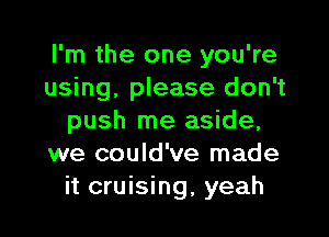 I'm the one you're
using. please don't

push me aside,
we could've made
it cruising, yeah