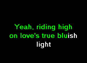 Yeah. riding high

on love's true bluish
light