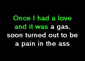 Once I had a love
and it was a gas,

soon turned out to be
a pain in the ass