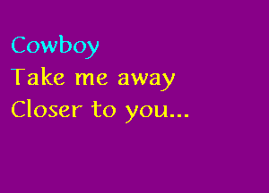 Cowboy
Take me away

Closer to you...