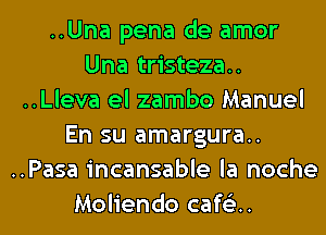 ..Una pena de amor
Una tristeza..
..Lleva el zambo Manuel
En su amargura..
..Pasa incansable la noche

Moliendo cafG'JH