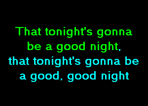 That tonight's gonna
be a good night,
that tonight's gonna be
a good, good night